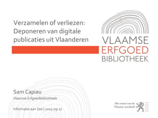 Sam Capiau
Vlaamse Erfgoedbibliotheek
Informatie aan Zee | 2015-09-17
Verzamelen of verliezen:
Deponeren van digitale
publicaties uit Vlaanderen
 