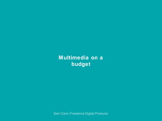 Multimedia on a
budget

Sam Care | Freelance Digital Producer

 