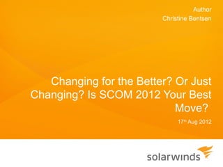 Author
                         Christine Bentsen




   Changing for the Better? Or Just
Changing? Is SCOM 2012 Your Best
                            Move?
                              17th Aug 2012
 