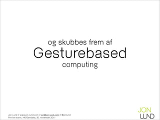 og skubbes frem af
                       Gesturebased
                                                   computing




Jon Lund // www.jon-lund.com // jon@jon-lund.com // @jonlund
Print en kanin, HK/Samdata, 30. november 2011
 