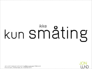 kun småting
                                                         ikke




Jon Lund // www.jon-lund.com // jon@jon-lund.com // @jonlund
Print en kanin, HK/Samdata, 30. november 2011
 