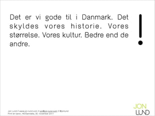 !
 Det er vi gode til i Danmark. Det
 skyldes vores historie. Vores
 størrelse. Vores kultur. Bedre end de
 andre.




Jon Lund // www.jon-lund.com // jon@jon-lund.com // @jonlund
Print en kanin, HK/Samdata, 30. november 2011
 