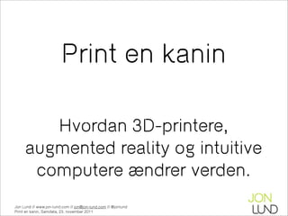 Print en kanin

        Hvordan 3D-printere,
     augmented reality og intuitive
      computere ændrer verden.
Jon Lund // www.jon-lund.com // jon@jon-lund.com // @jonlund
Print en kanin, Samdata, 23. november 2011
 