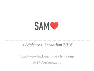 SAM
</violence> hackathon 2016 
http://www.hack-against-violence.org/
@ SF /devbootcamp
 