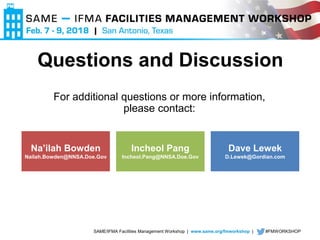 SAME/IFMA Facilities Management Workshop | www.same.org/fmworkshop | #FMWORKSHOP
Questions and Discussion
For additional questions or more information,
please contact:
Na’ilah Bowden
Nailah.Bowden@NNSA.Doe.Gov
Incheol Pang
Incheol.Pang@NNSA.Doe.Gov
Dave Lewek
D.Lewek@Gordian.com
 