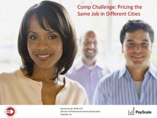 Comp Challenge: Pricing the
                   Same Job in Different Cities




Stacey Carroll, SPHR, CCP
Director of Professional Services & Education
PayScale, Inc.
 