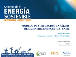 MODELO DE SIMULACIÓN Y ANÁLISIS
DE LA MATRIZ ENERGÉTICA - SAME
Jorge Asturias
Director de Estudios y Proyectos OLADE
Nombre del Evento
Panamá
Septiembre, 2016
 