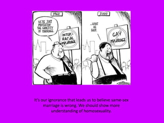 It’s our ignorance that leads us to believe same-sex marriage is wrong. We should show more understanding of homosexuality.