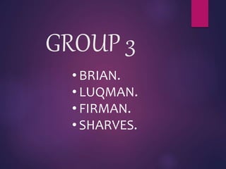 GROUP 3
• BRIAN.
• LUQMAN.
• FIRMAN.
• SHARVES.
 