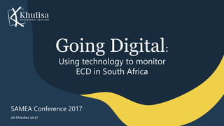 Going Digital:
Using technology to monitor
ECD in South Africa
26 October 2017
SAMEA Conference 2017
 