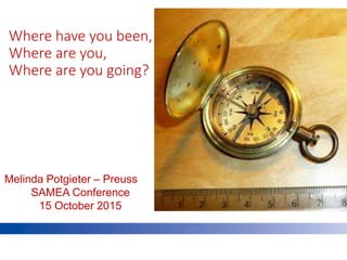 Where have you been,
Where are you,
Where are you going?
Melinda Potgieter – Preuss
SAMEA Conference
15 October 2015
 