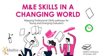 M&E SKILLS IN A
CHANGING WORLD
Mapping Professional /Skills pathways for
Young and Emerging Evaluators
SAMEA Conference
24 October 2019
 