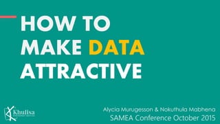 HOW TO
MAKE DATA
ATTRACTIVE
Alycia Murugesson & Nokuthula Mabhena
SAMEA Conference October 2015
 