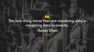 The only thing worse than not visualising data is
visualising data incorrectly.
–Randy Olsen
 