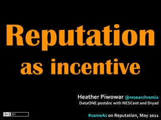 Reputation
 as incentive
      Heather	
  Piwowar	
  @researchremix	
  
      DataONE	
  postdoc	
  with	
  NESCent	
  and	
  Dryad

           #sameAs	
  on	
  Reputation,	
  May	
  2011	
  
 