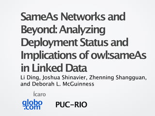 SameAs Networks and
Beyond: Analyzing
Deployment Status and
Implications of owl:sameAs
in Linked Data
Li Ding, Joshua Shinavier, Zhenning Shangguan,
and Deborah L. McGuinness
    Ícaro
globo       PUC-RIO
.com
 
