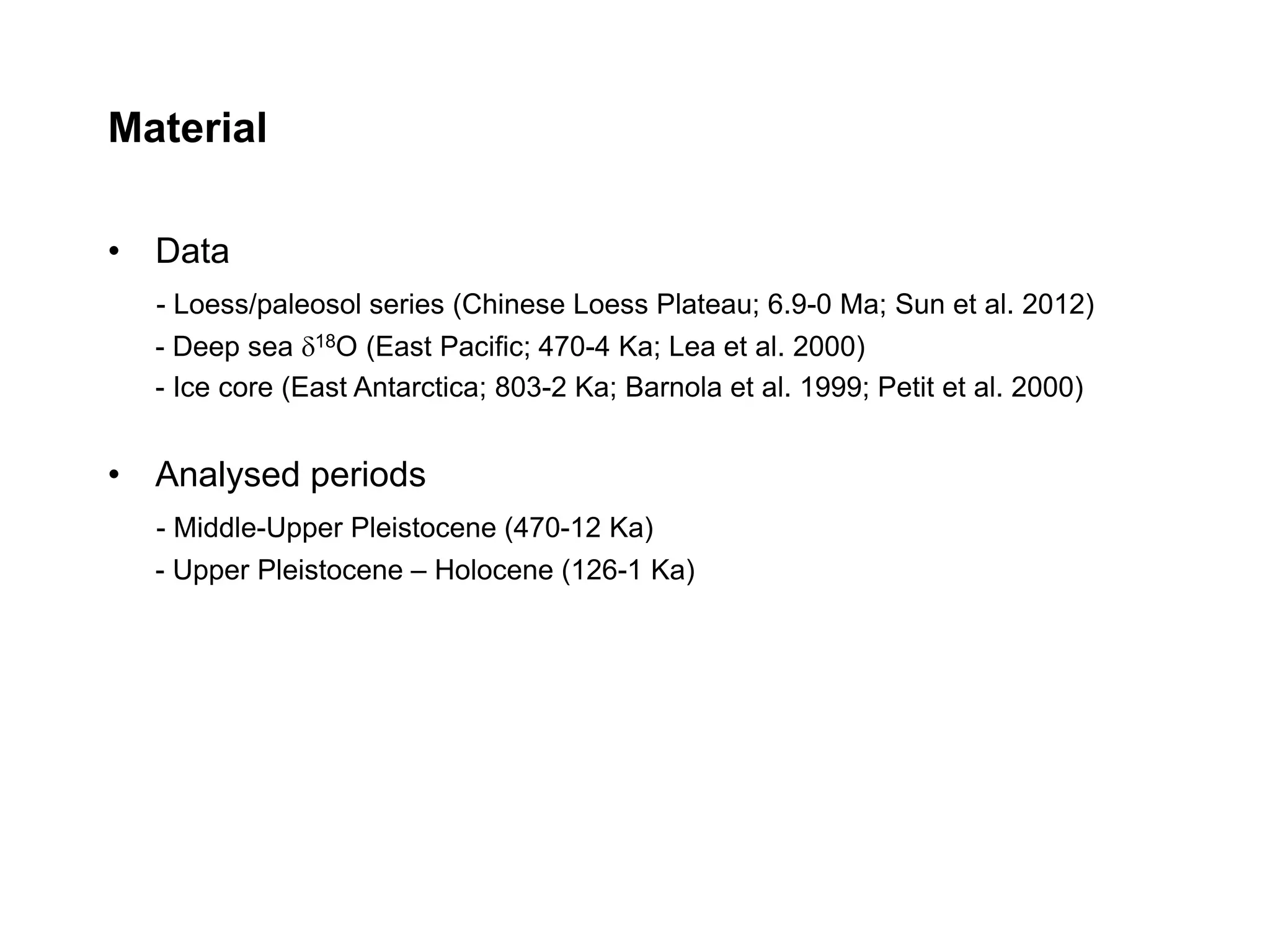 Material 
• Data 
- Loess/paleosol series (Chinese Loess Plateau; 6.9-0 Ma; Sun et al. 2012) 
- Deep sea d18O (East Pacific; 470-4 Ka; Lea et al. 2000) 
- Ice core (East Antarctica; 803-2 Ka; Barnola et al. 1999; Petit et al. 2000) 
• Analysed periods 
- Middle-Upper Pleistocene (470-12 Ka) 
- Upper Pleistocene – Holocene (126-1 Ka) 
 