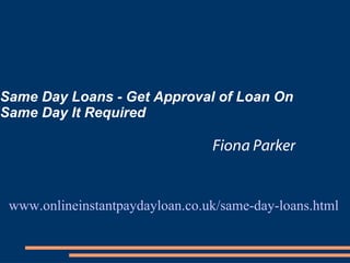 Same Day Loans - Get Approval of Loan On Same Day It Required Fiona Parker www.onlineinstantpaydayloan.co.uk/same-day-loans.html 