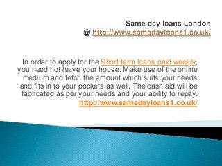In order to apply for the Short term loans paid weekly,
you need not leave your house. Make use of the online
medium and fetch the amount which suits your needs
and fits in to your pockets as well. The cash aid will be
fabricated as per your needs and your ability to repay.
http://www.samedayloans1.co.uk/
 