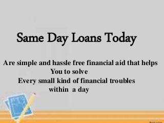Same Day Loans Today
Are simple and hassle free financial aid that helps
You to solve
Every small kind of financial troubles
within a day
 