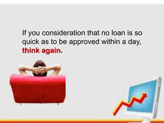If you consideration that no loan is so
quick as to be approved within a day,
think again.

 