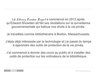 Le Library Freedom Project a commencé en 2013 après
qu’Edward Snowden ait fait ses révélations sur la surveillance
gouvern...