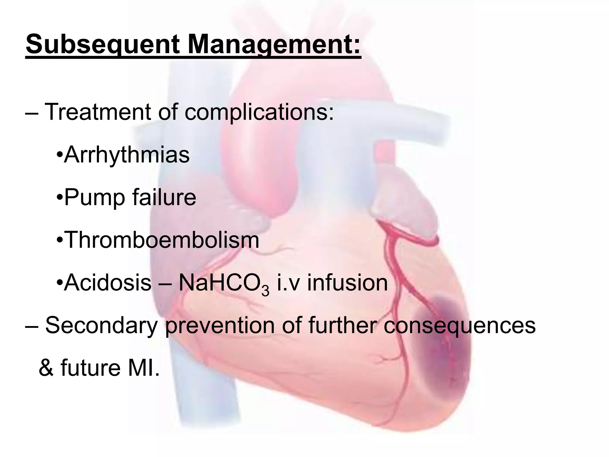 Subsequent Management:
– Treatment of complications:
•Arrhythmias
•Pump failure
•Thromboembolism
•Acidosis – NaHCO3 i.v infusion
– Secondary prevention of further consequences
& future MI.
 