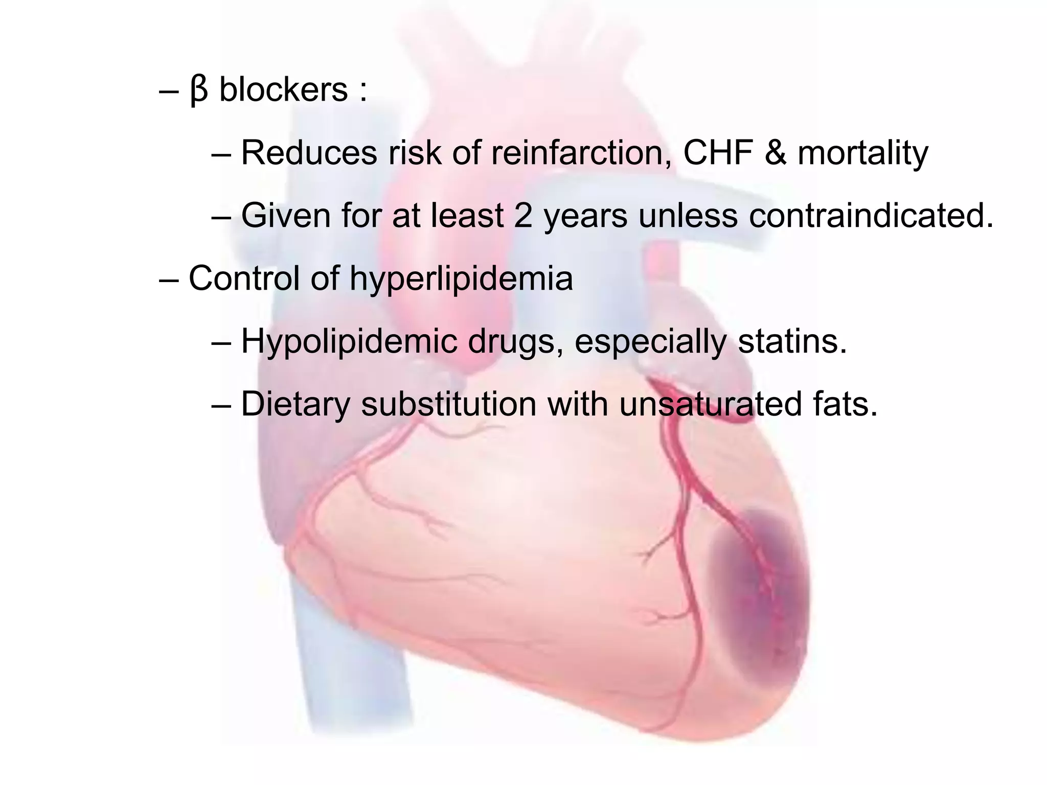 – β blockers :
– Reduces risk of reinfarction, CHF & mortality
– Given for at least 2 years unless contraindicated.
– Control of hyperlipidemia
– Hypolipidemic drugs, especially statins.
– Dietary substitution with unsaturated fats.
 