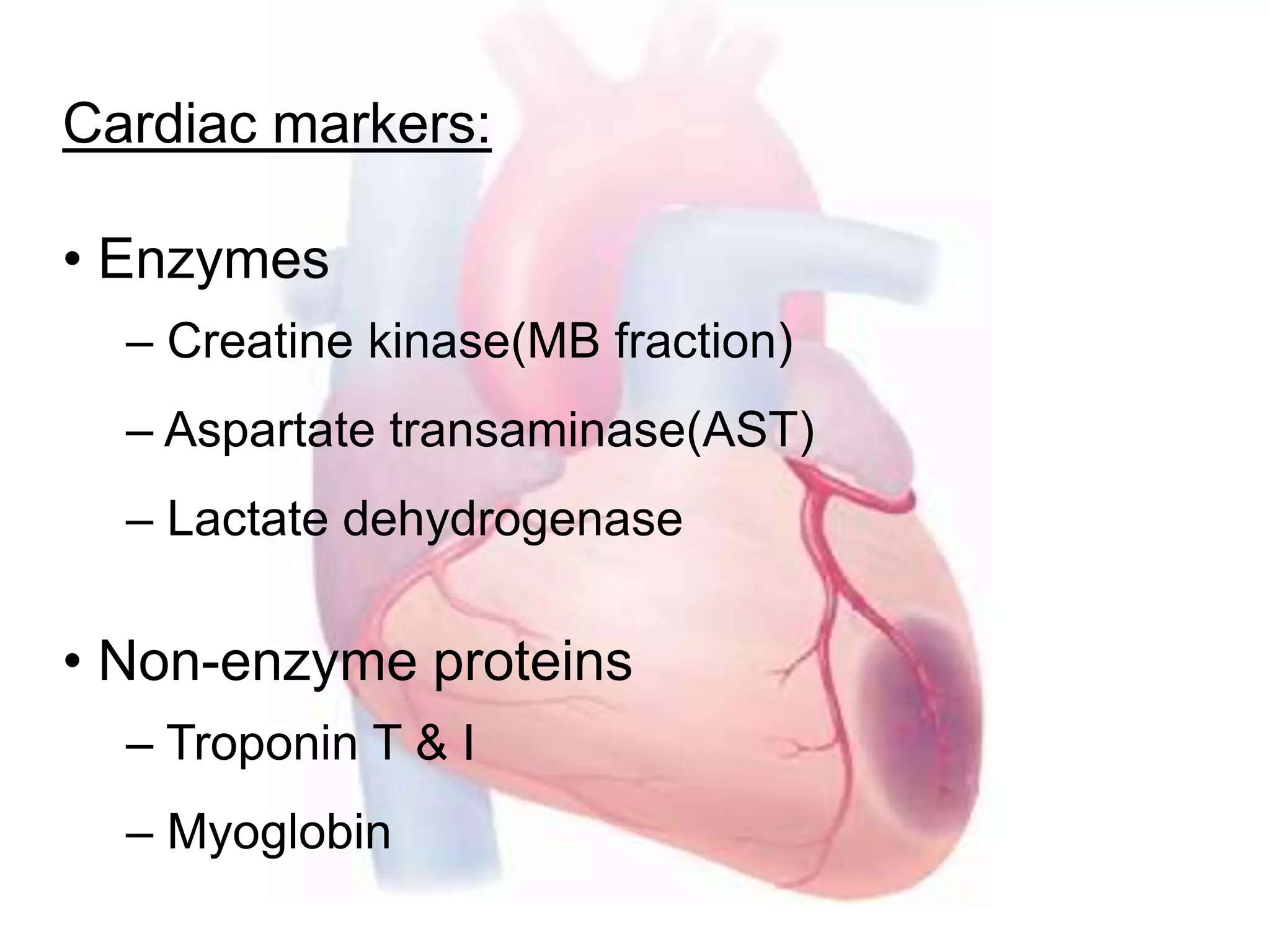 Cardiac markers:
• Enzymes
– Creatine kinase(MB fraction)
– Aspartate transaminase(AST)
– Lactate dehydrogenase
• Non-enzyme proteins
– Troponin T & I
– Myoglobin
 