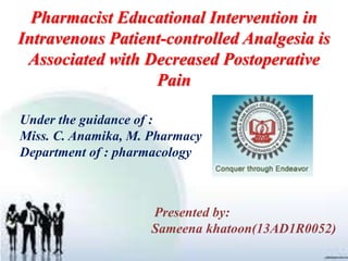 Pharmacist Educational Intervention in
Intravenous Patient-controlled Analgesia is
Associated with Decreased Postoperative
Pain
Under the guidance of :
Miss. C. Anamika, M. Pharmacy
Department of : pharmacology
Presented by:
Sameena khatoon(13AD1R0052)
 