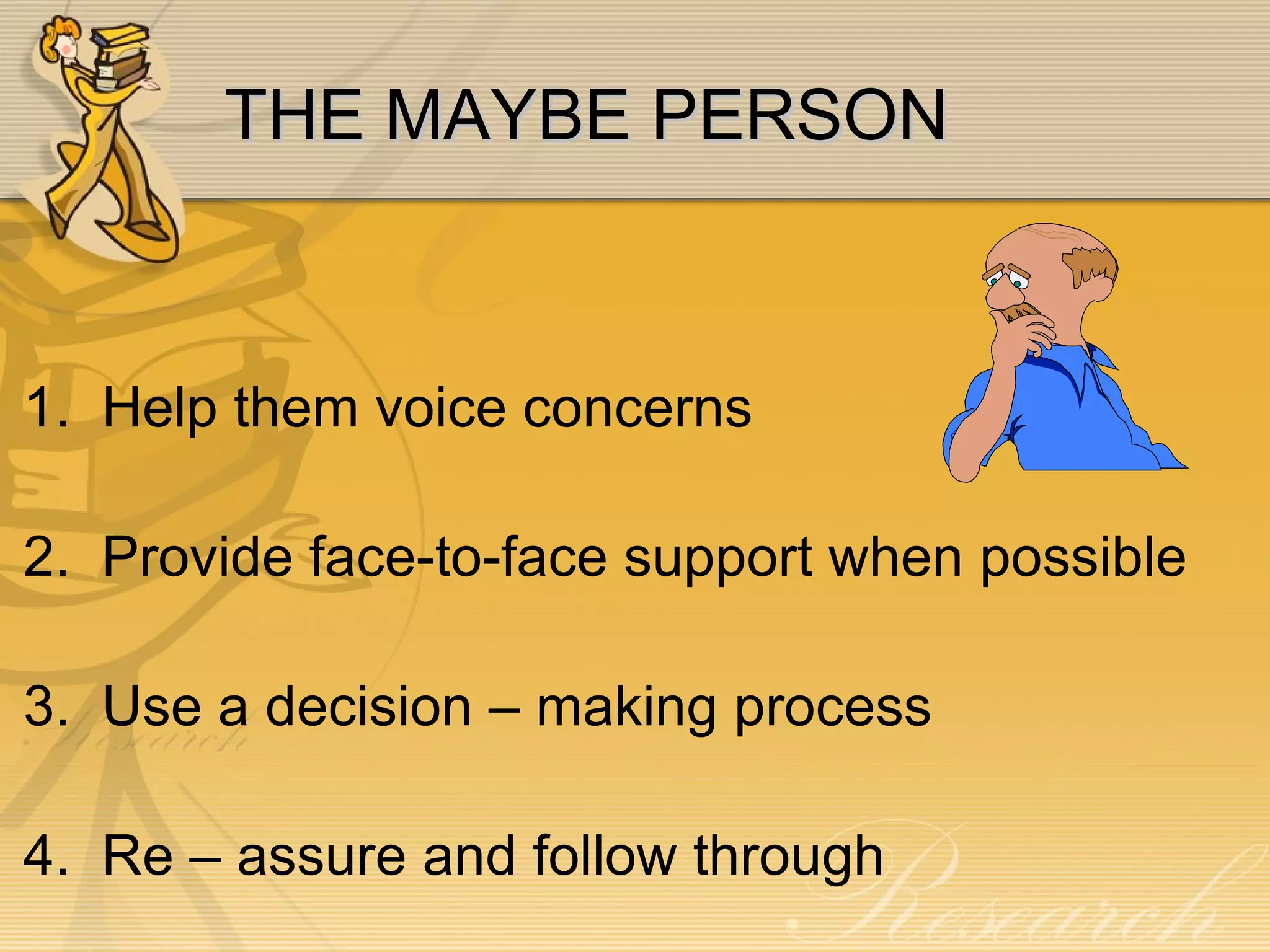 THE MAYBE PERSON 1.  Help them voice concerns 2.  Provide face-to-face support when possible 3.  Use a decision – making process 4.  Re – assure and follow through 
