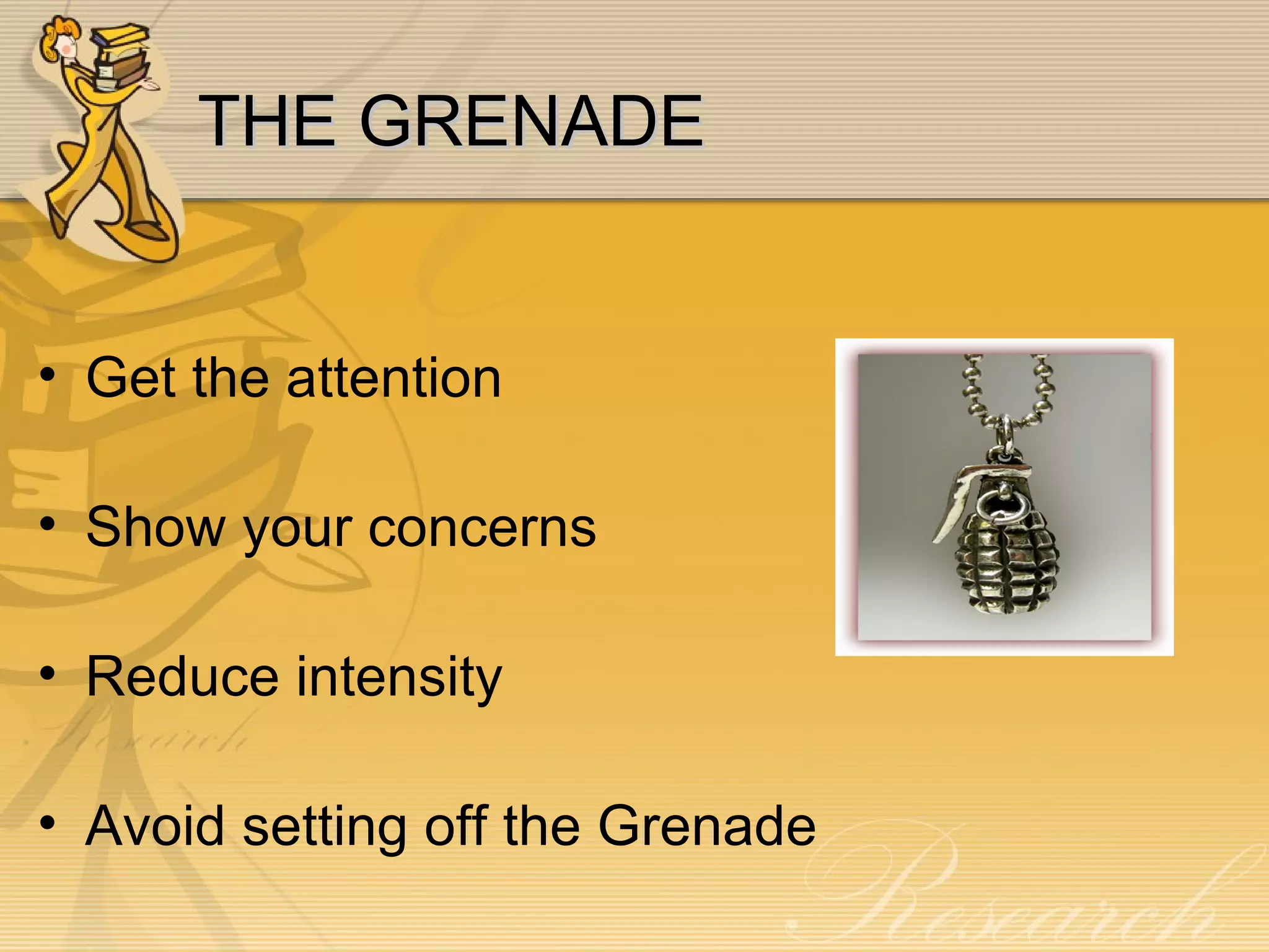 THE GRENADE Get the attention Show your concerns Reduce intensity Avoid setting off the Grenade 