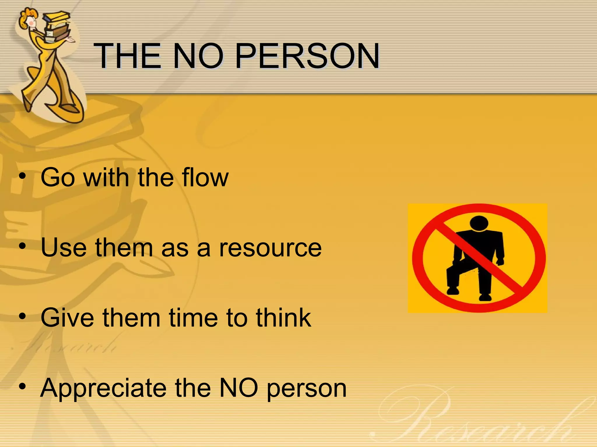 THE NO PERSON Go with the flow Use them as a resource Give them time to think Appreciate the NO person 