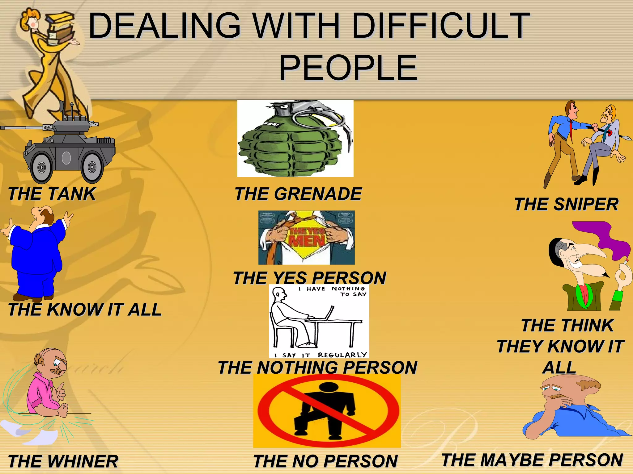 DEALING WITH DIFFICULT  PEOPLE THE TANK THE KNOW IT ALL THE WHINER THE SNIPER THE THINK THEY KNOW IT ALL THE MAYBE PERSON THE GRENADE THE YES PERSON THE NOTHING PERSON THE NO PERSON 