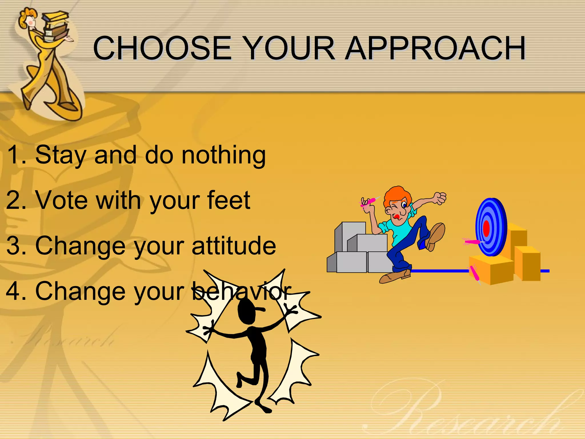 CHOOSE YOUR APPROACH 1. Stay and do nothing  2. Vote with your feet 3. Change your attitude 4. Change your behavior 