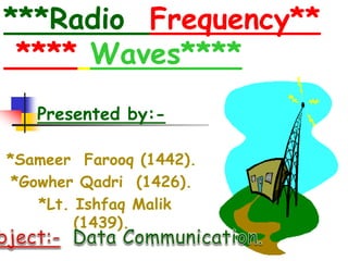 ***Radio Frequency**
**** Waves****
Presented by:-
*Sameer Farooq (1442).
*Gowher Qadri (1426).
*Lt. Ishfaq Malik
(1439).
 