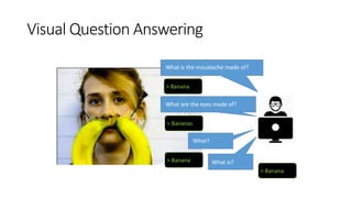 Visual Question Answering
What is the moustache made of?
> Banana
What are the eyes made of?
> Bananas
What?
> Banana What is?
> Banana
 