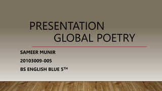 PRESENTATION
GLOBAL POETRY
SAMEER MUNIR
20103009-005
BS ENGLISH BLUE 5TH
 