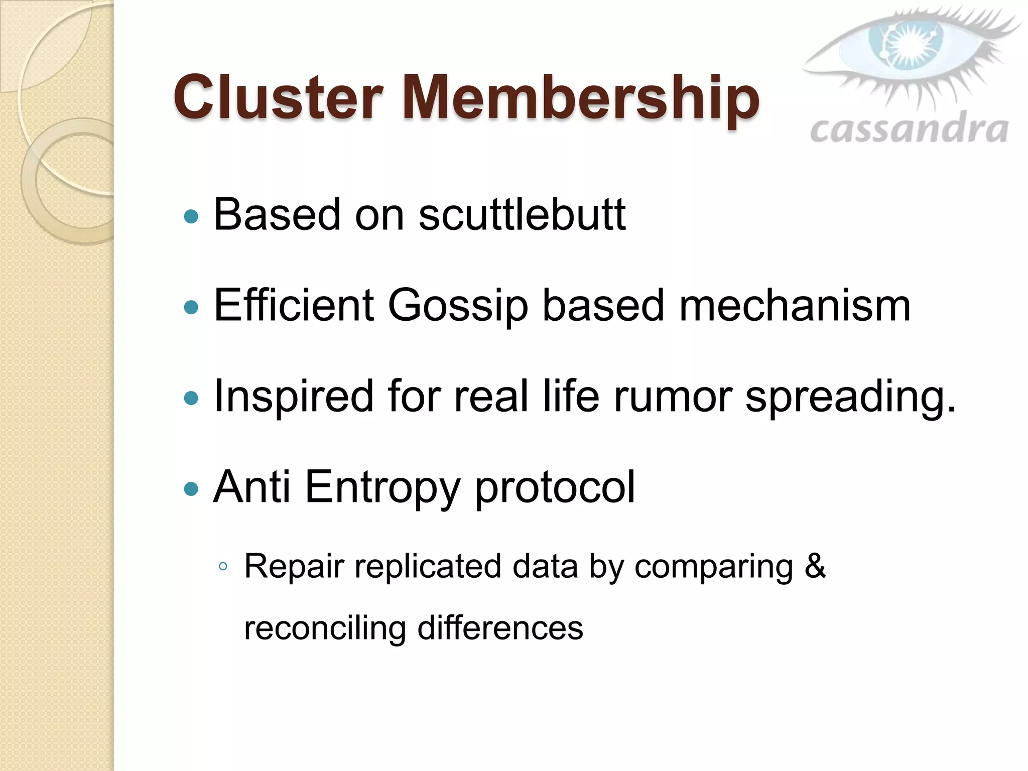 Cluster Membership
 Based on scuttlebutt
 Efficient Gossip based mechanism
 Inspired for real life rumor spreading.
 Anti Entropy protocol
◦ Repair replicated data by comparing &
reconciling differences
 