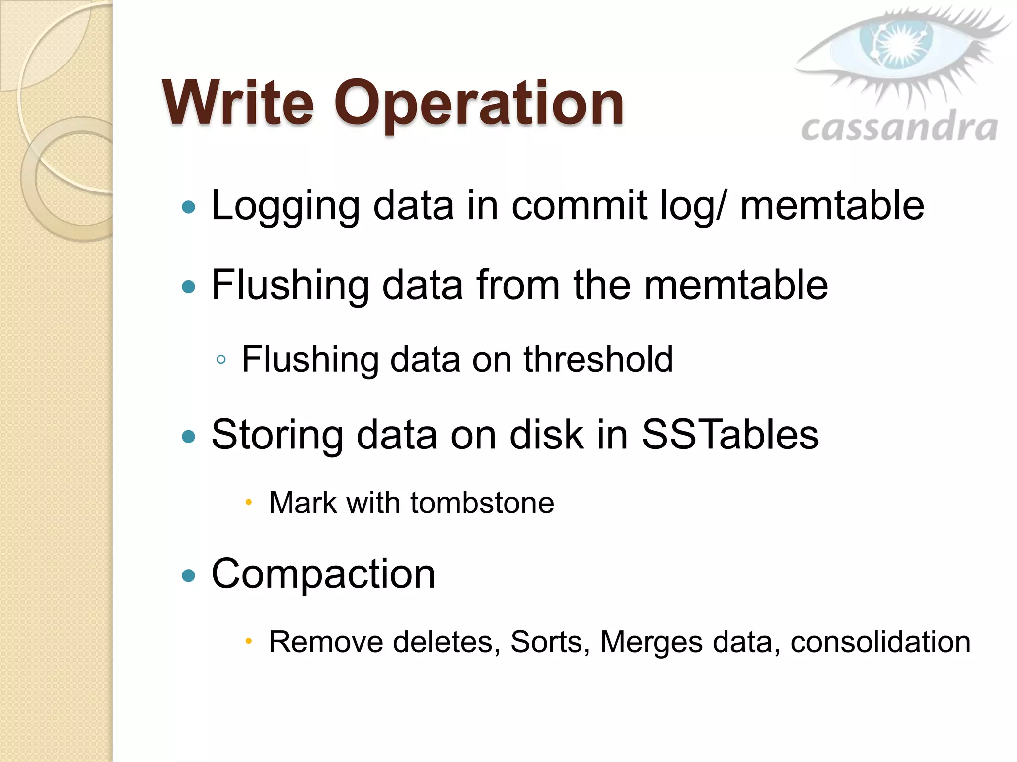 Write Operation
 Logging data in commit log/ memtable
 Flushing data from the memtable
◦ Flushing data on threshold
 Storing data on disk in SSTables
 Mark with tombstone
 Compaction
 Remove deletes, Sorts, Merges data, consolidation
 