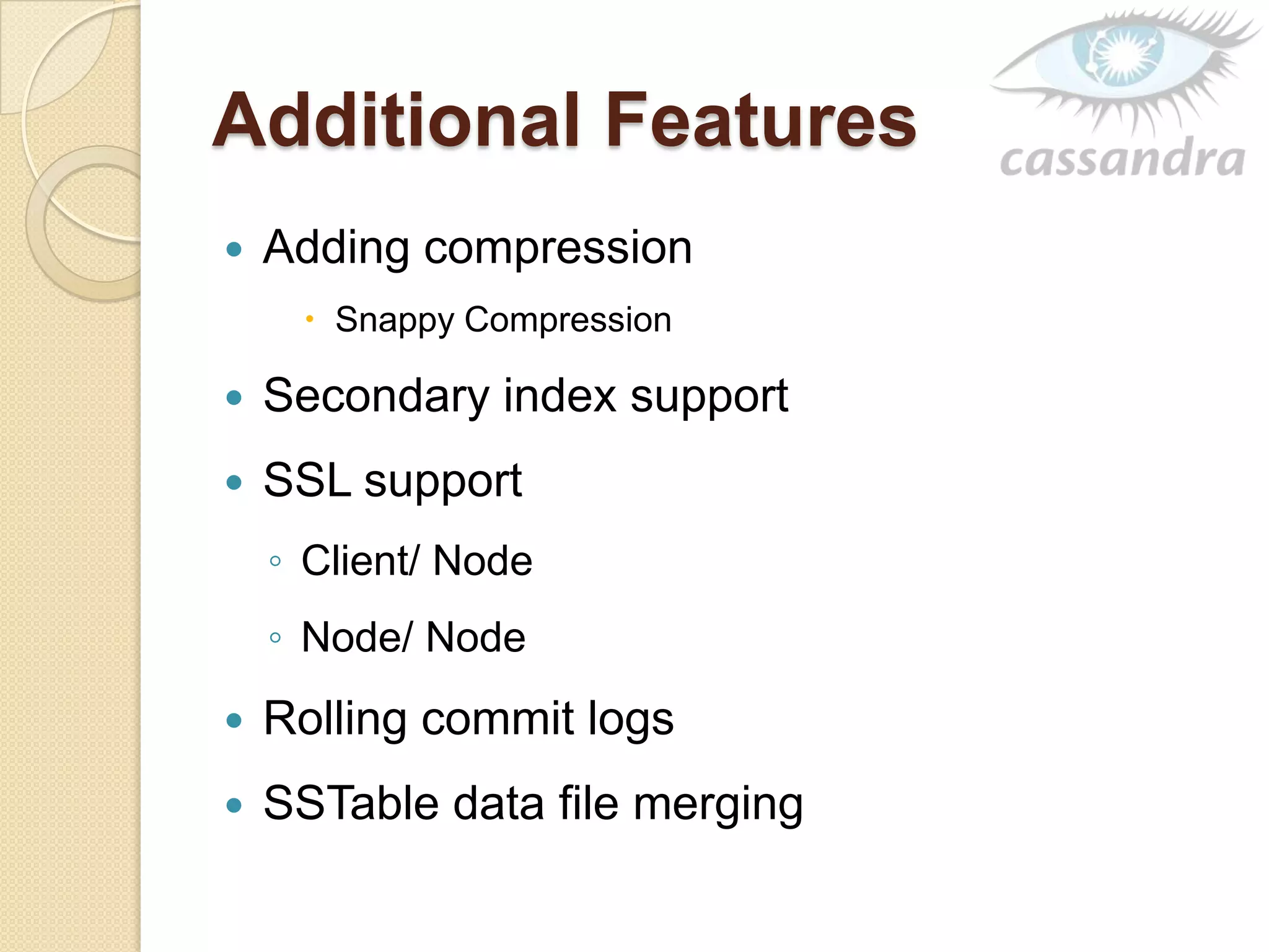 Additional Features
 Adding compression
 Snappy Compression
 Secondary index support
 SSL support
◦ Client/ Node
◦ Node/ Node
 Rolling commit logs
 SSTable data file merging
 