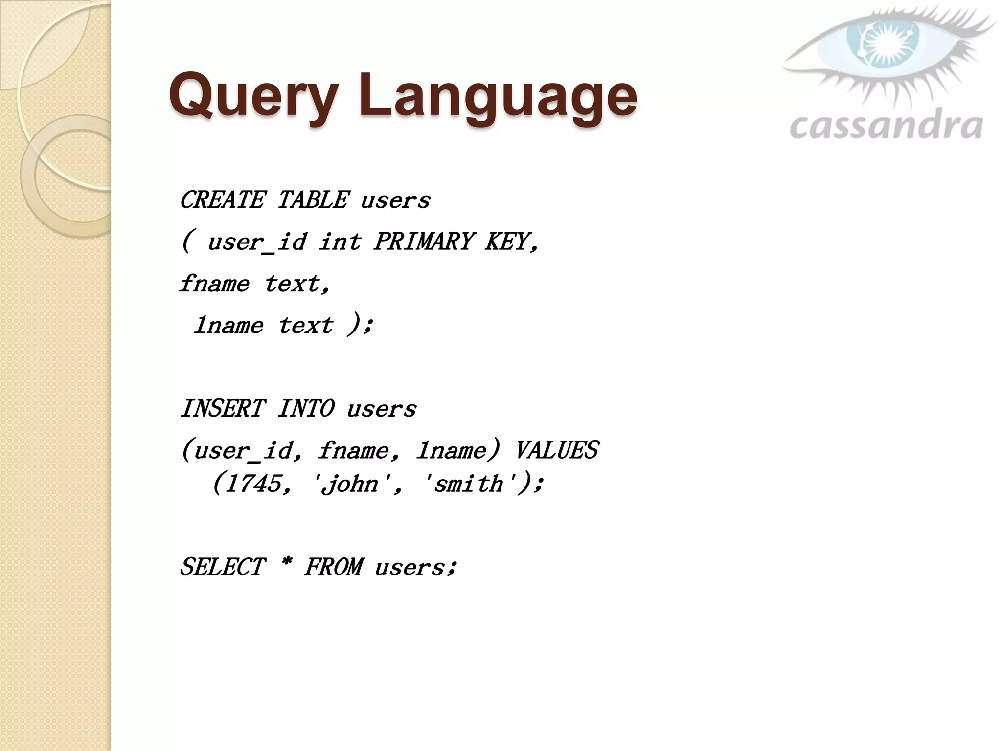 Query Language
CREATE TABLE users
( user_id int PRIMARY KEY,
fname text,
lname text );
INSERT INTO users
(user_id, fname, lname) VALUES
(1745, 'john', 'smith');
SELECT * FROM users;
 