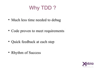 Why TDD ? Much less time needed to debug Code proven to meet requirements Quick feedback at each step Rhythm of Success