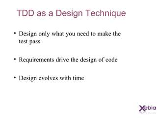 TDD as a Design Technique Design only what you need to make the test pass Requirements drive the design of code Design evolves with time