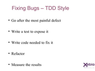 Fixing Bugs – TDD Style Go after the most painful defect Write a test to expose it Write code needed to fix it Refactor Measure the results