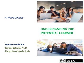 4 Week Course
Course Co-ordinator
Sameer Babu M, Ph. D.
University of Kerala, India
UNDERSTANDING THE
POTENTIAL LEARNER
 