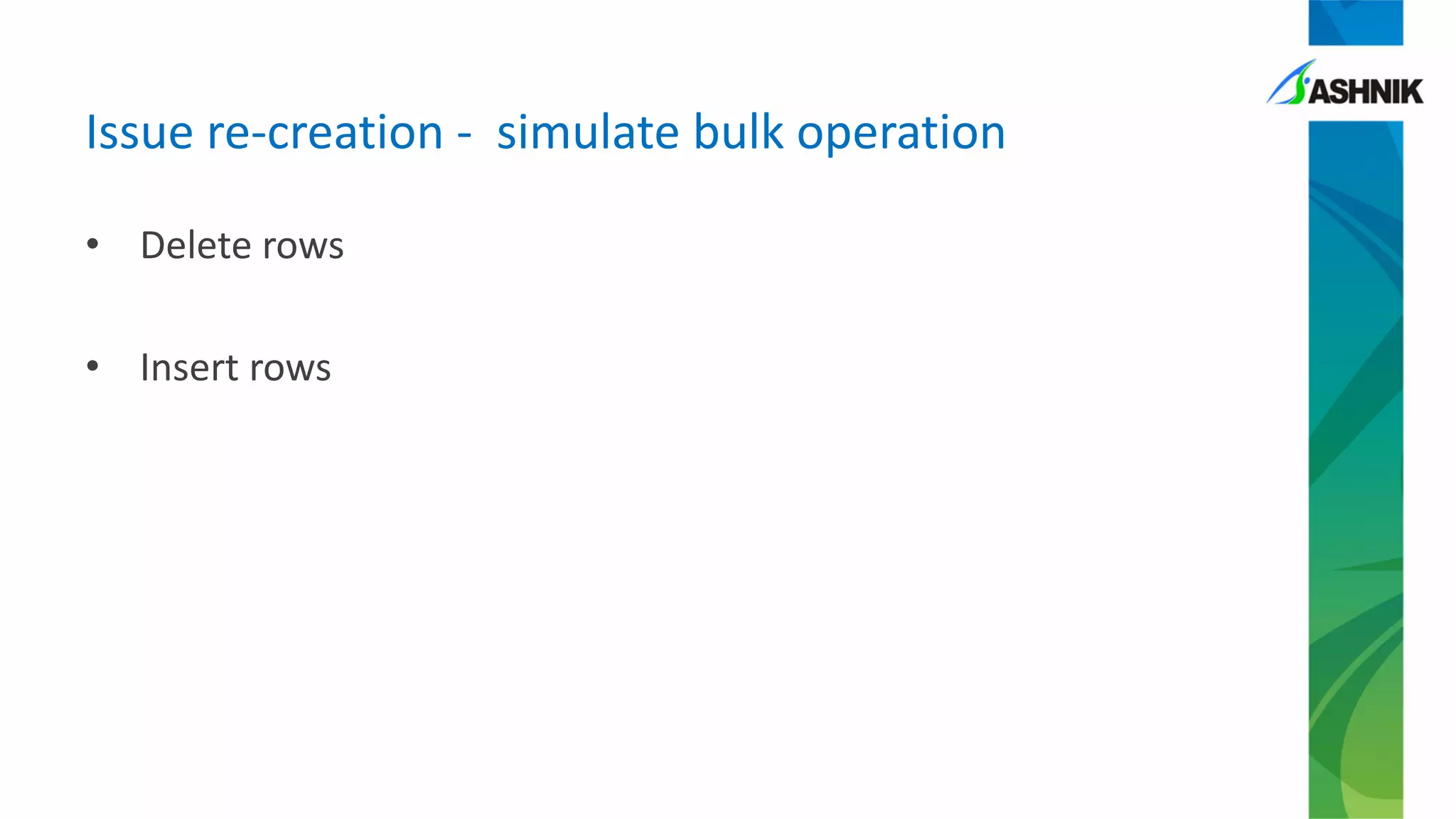 Issue re-creation - simulate bulk operation
• Delete rows
• Insert rows
 