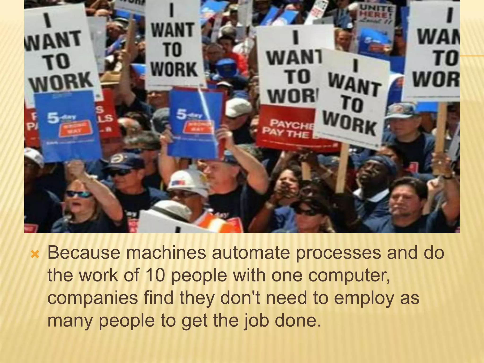  Because machines automate processes and do
the work of 10 people with one computer,
companies find they don't need to employ as
many people to get the job done.
 