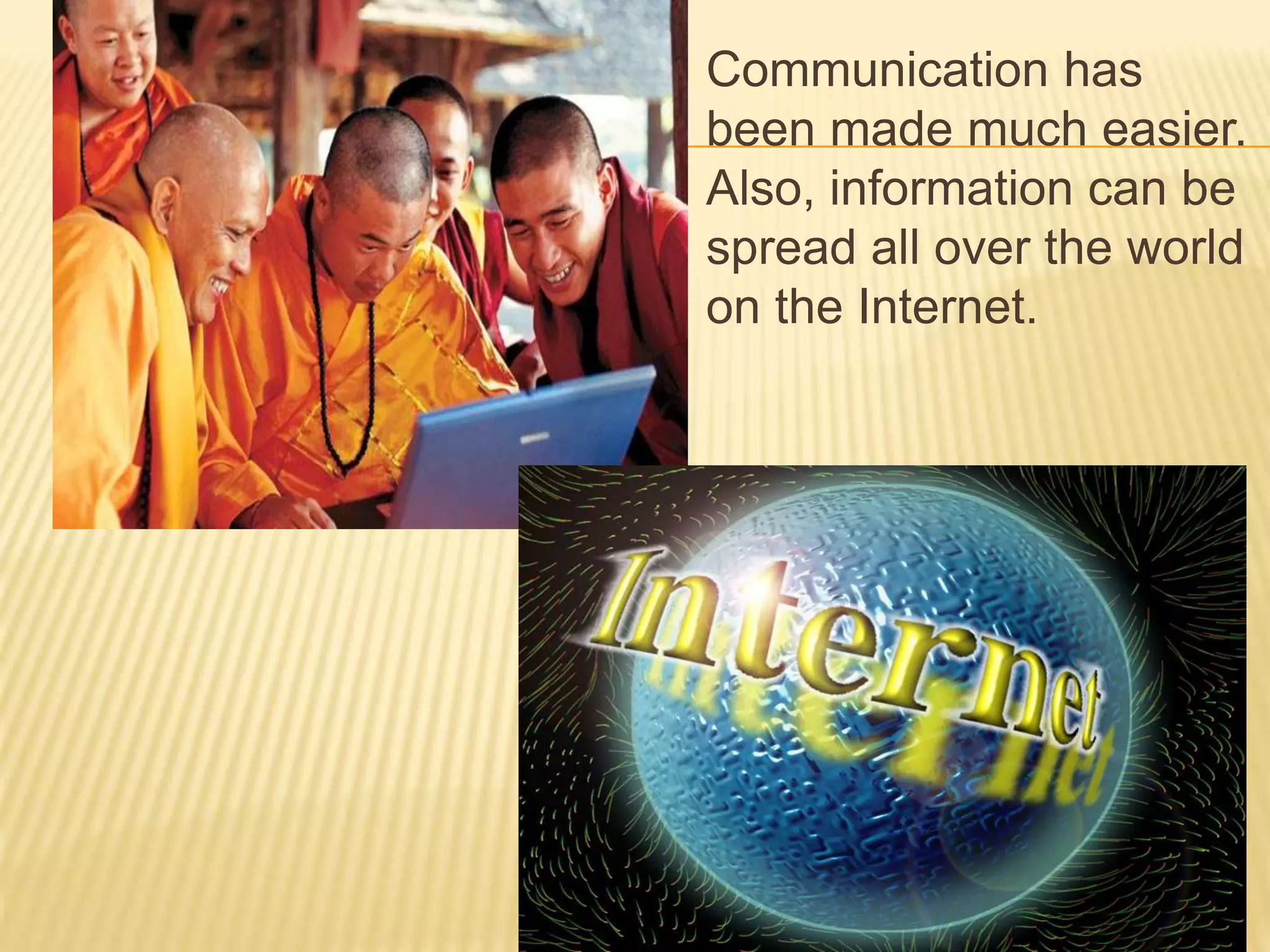  Communication has
been made much easier.
Also, information can be
spread all over the world
on the Internet.
 