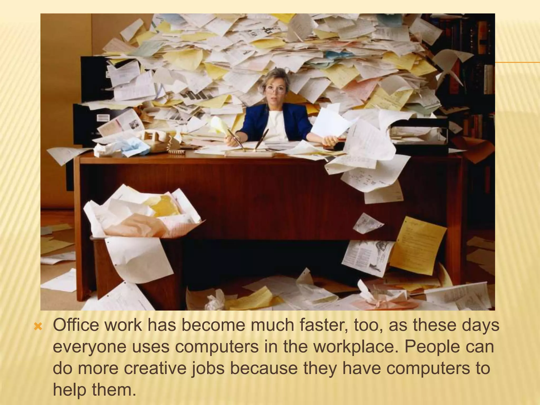  Office work has become much faster, too, as these days
everyone uses computers in the workplace. People can
do more creative jobs because they have computers to
help them.
 